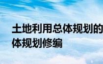 土地利用总体规划的编制 什么是土地利用总体规划修编