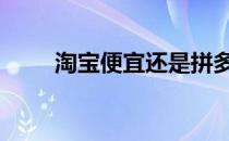 淘宝便宜还是拼多多便宜 淘宝便宜