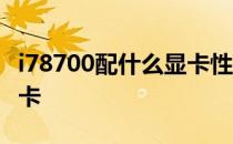 i78700配什么显卡性价比高 i78700配什么显卡