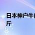 日本神户牛肉多少钱一斤 神户牛肉多少钱一斤