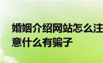 婚姻介绍网站怎么注册 婚姻介绍网站需要注意什么有骗子