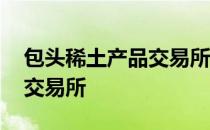包头稀土产品交易所有限公司 包头稀土产品交易所