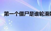 第一个僵尸是谁轮滑网（第一个僵尸是谁）