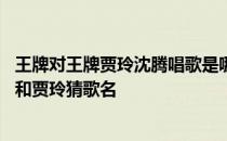 王牌对王牌贾玲沈腾唱歌是哪一期 王牌对王牌有一期是沈腾和贾玲猜歌名
