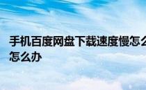手机百度网盘下载速度慢怎么办呀 手机百度网盘下载速度慢怎么办
