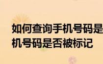 如何查询手机号码是否被标记了 如何查询手机号码是否被标记