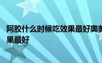 阿胶什么时候吃效果最好奥美拉唑吃几粒 阿胶什么时候吃效果最好