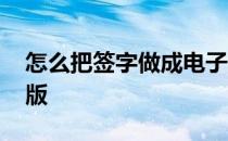 怎么把签字做成电子版 如何将签名做成电子版