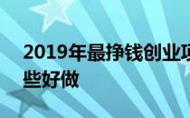 2019年最挣钱创业项目 2019赚钱新项目哪些好做