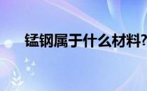 锰钢属于什么材料? 锰钢属于什么材料