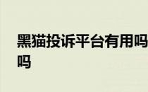 黑猫投诉平台有用吗网贷 黑猫投诉平台有用吗