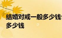 结婚对戒一般多少钱合适 上海 结婚对戒一般多少钱