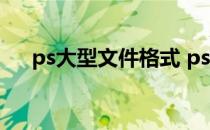 ps大型文件格式 ps大型文档格式存jpg