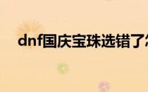 dnf国庆宝珠选错了怎么办 dnf国庆宝珠