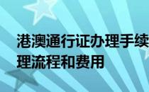 港澳通行证办理手续需要什么 港澳通行证办理流程和费用