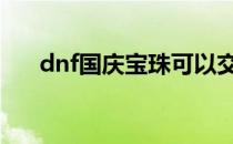 dnf国庆宝珠可以交易吗 dnf国庆宝珠