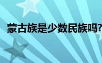 蒙古族是少数民族吗? 蒙古族是少数民族吗