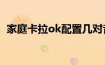 家庭卡拉ok配置几对音箱 家庭卡拉ok配置