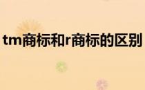 tm商标和r商标的区别 商标r标和tm标的区别