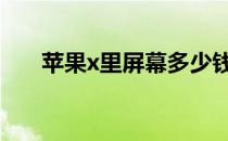 苹果x里屏幕多少钱 苹果x屏幕多少钱