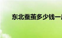 东北蚕茧多少钱一斤 蚕茧多少钱一斤