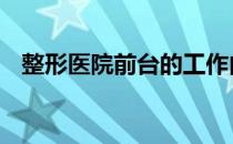 整形医院前台的工作内容 前台的工作内容