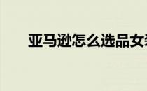 亚马逊怎么选品女装 亚马逊怎么选品