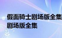 假面骑士剧场版全集免费观看 所有假面骑士剧场版全集