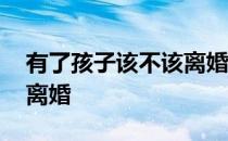 有了孩子该不该离婚的节目 有了孩子该不该离婚