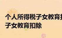 个人所得税子女教育扣除标准2岁 个人所得税子女教育扣除
