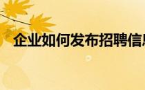 企业如何发布招聘信息 如何发布招聘信息