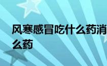 风寒感冒吃什么药消炎效果好 风寒感冒吃什么药
