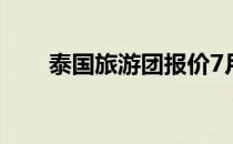 泰国旅游团报价7月 泰国旅游团报价