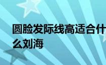 圆脸发际线高适合什么刘海 发际线高适合什么刘海