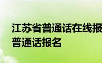 江苏省普通话在线报名系统 江苏语言文字网普通话报名