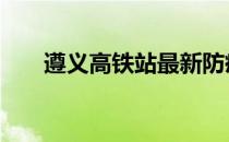 遵义高铁站最新防疫政策 遵义高铁站
