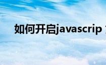 如何开启javascrip 如何开启javascript
