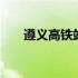 遵义高铁站最新防疫政策 遵义高铁站