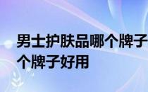 男士护肤品哪个牌子好用便宜 男士护肤品哪个牌子好用