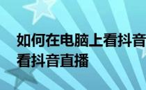 如何在电脑上看抖音直播视频 如何在电脑上看抖音直播