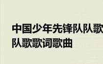 中国少年先锋队队歌的歌词 中国少年先锋队队歌歌词歌曲