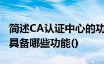简述CA认证中心的功能及特点 ca认证中心不具备哪些功能()