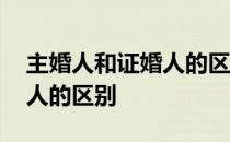 主婚人和证婚人的区别是什么 主婚人和证婚人的区别