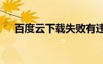 百度云下载失败有违规 百度云下载失败