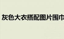 灰色大衣搭配图片围巾（灰色大衣搭配图片）