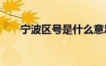 宁波区号是什么意思 宁波区号是什么