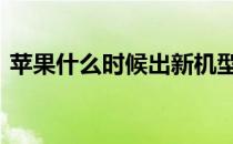 苹果什么时候出新机型 苹果什么时候出新机