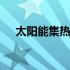太阳能集热器分为哪三类 太阳能集热器