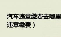 汽车违章缴费去哪里交,需要本人去吗（汽车违章缴费）