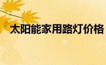 太阳能家用路灯价格 家用太阳能电灯价格